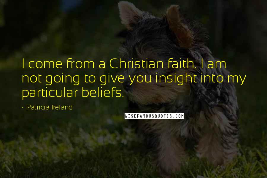 Patricia Ireland Quotes: I come from a Christian faith. I am not going to give you insight into my particular beliefs.