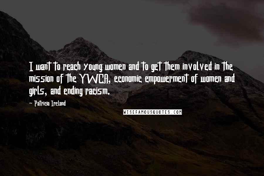 Patricia Ireland Quotes: I want to reach young women and to get them involved in the mission of the YWCA, economic empowerment of women and girls, and ending racism.