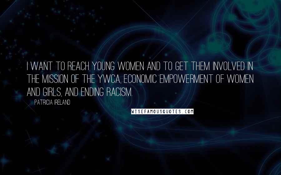 Patricia Ireland Quotes: I want to reach young women and to get them involved in the mission of the YWCA, economic empowerment of women and girls, and ending racism.
