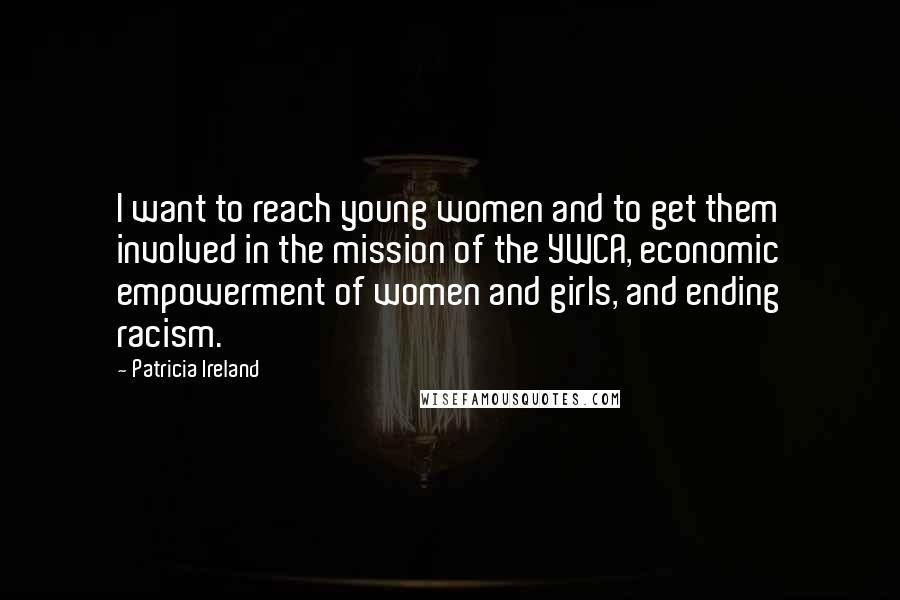 Patricia Ireland Quotes: I want to reach young women and to get them involved in the mission of the YWCA, economic empowerment of women and girls, and ending racism.