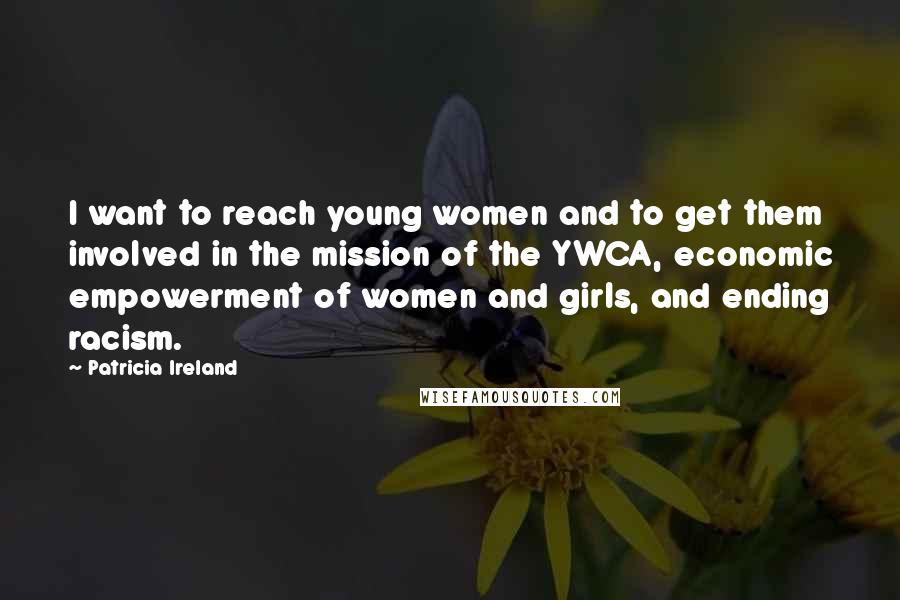 Patricia Ireland Quotes: I want to reach young women and to get them involved in the mission of the YWCA, economic empowerment of women and girls, and ending racism.