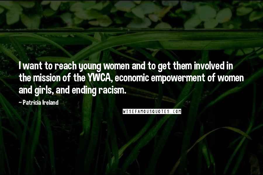 Patricia Ireland Quotes: I want to reach young women and to get them involved in the mission of the YWCA, economic empowerment of women and girls, and ending racism.