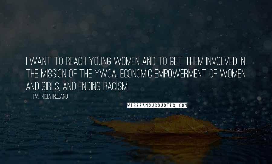 Patricia Ireland Quotes: I want to reach young women and to get them involved in the mission of the YWCA, economic empowerment of women and girls, and ending racism.