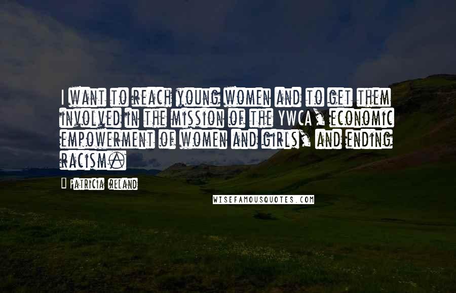 Patricia Ireland Quotes: I want to reach young women and to get them involved in the mission of the YWCA, economic empowerment of women and girls, and ending racism.