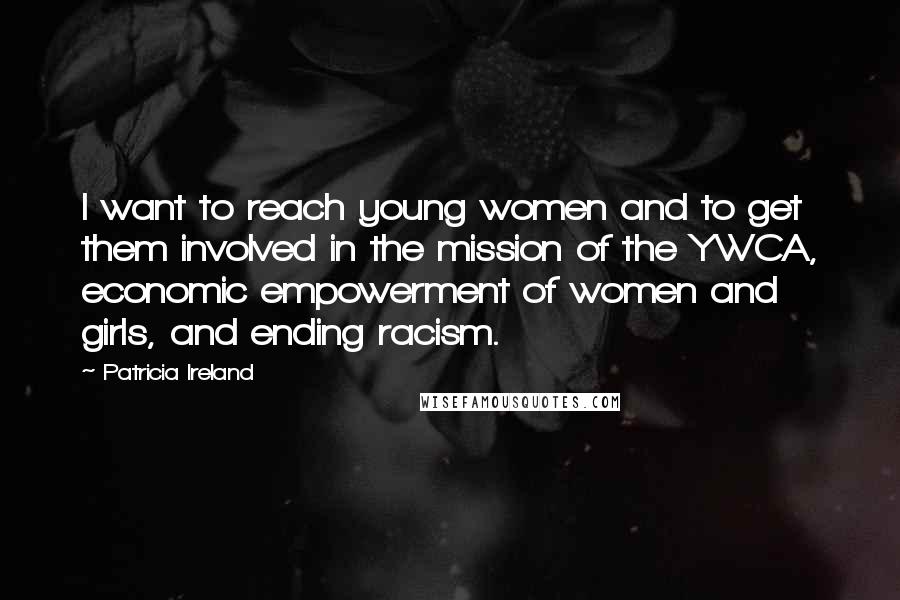 Patricia Ireland Quotes: I want to reach young women and to get them involved in the mission of the YWCA, economic empowerment of women and girls, and ending racism.
