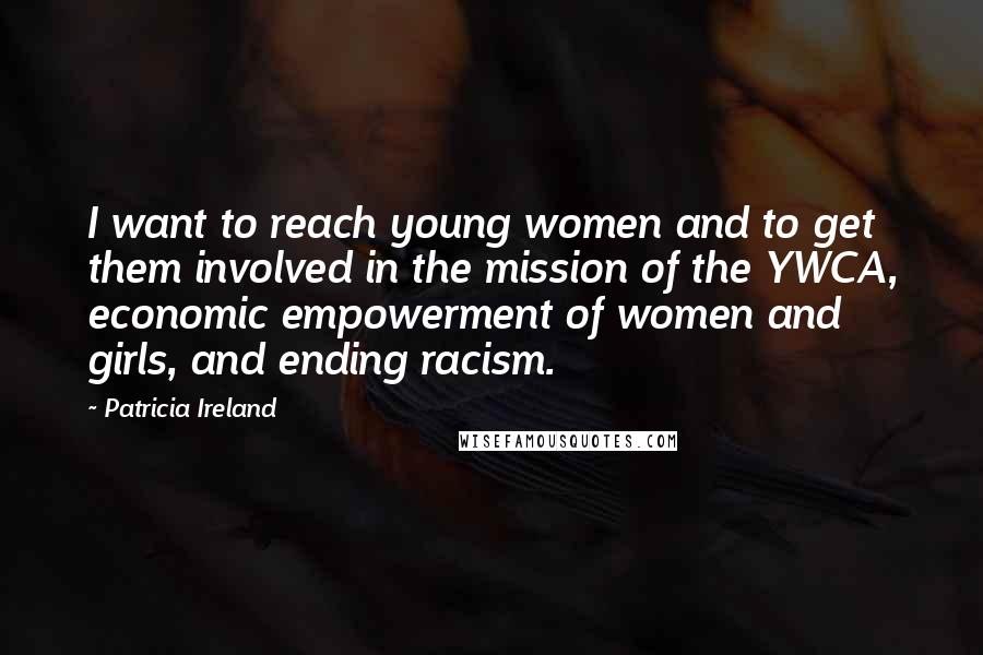 Patricia Ireland Quotes: I want to reach young women and to get them involved in the mission of the YWCA, economic empowerment of women and girls, and ending racism.