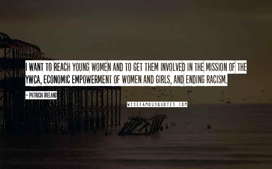 Patricia Ireland Quotes: I want to reach young women and to get them involved in the mission of the YWCA, economic empowerment of women and girls, and ending racism.