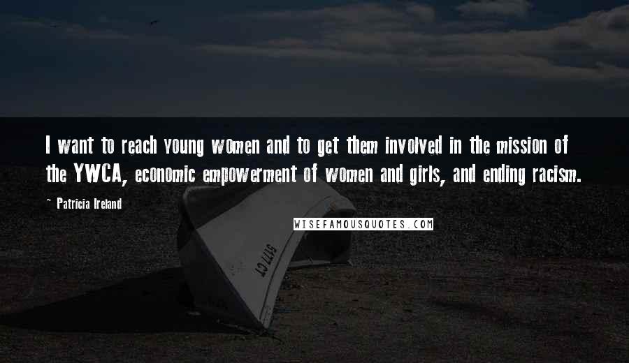Patricia Ireland Quotes: I want to reach young women and to get them involved in the mission of the YWCA, economic empowerment of women and girls, and ending racism.