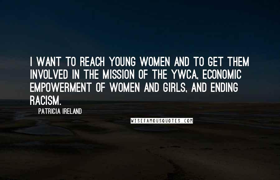 Patricia Ireland Quotes: I want to reach young women and to get them involved in the mission of the YWCA, economic empowerment of women and girls, and ending racism.