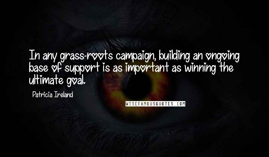 Patricia Ireland Quotes: In any grass-roots campaign, building an ongoing base of support is as important as winning the ultimate goal.