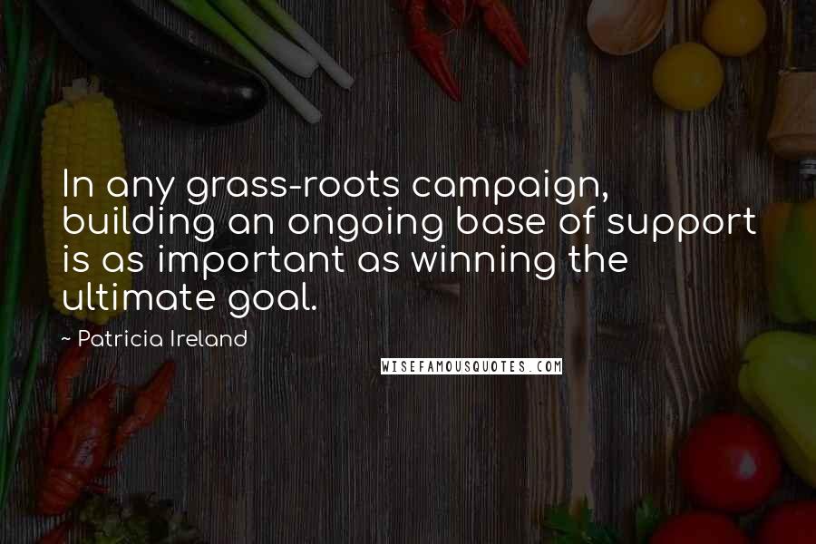 Patricia Ireland Quotes: In any grass-roots campaign, building an ongoing base of support is as important as winning the ultimate goal.