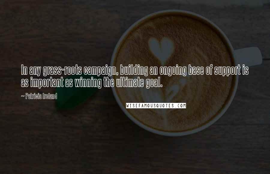 Patricia Ireland Quotes: In any grass-roots campaign, building an ongoing base of support is as important as winning the ultimate goal.