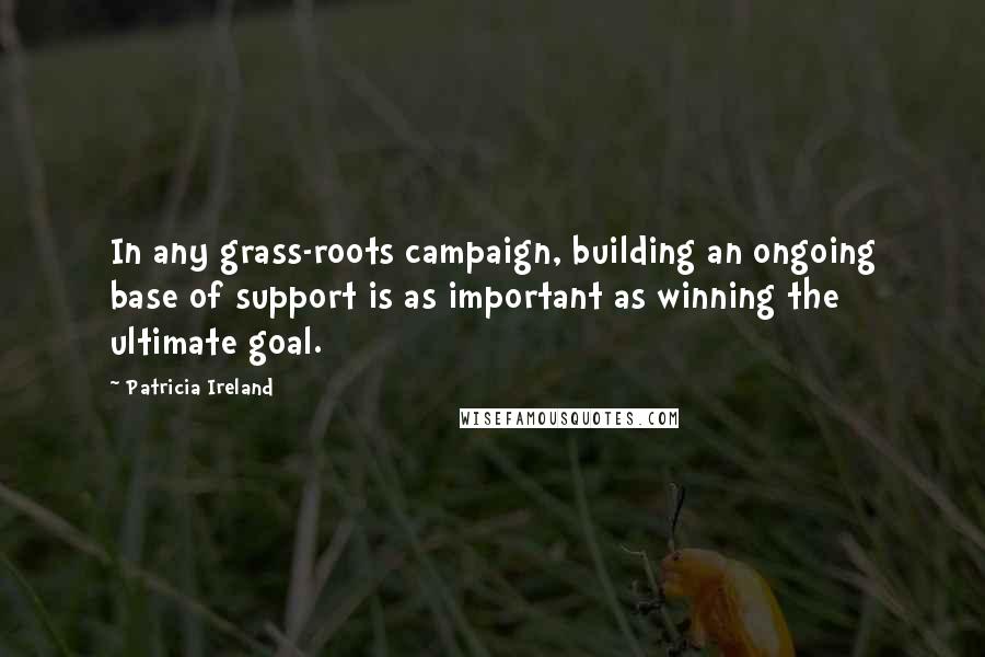 Patricia Ireland Quotes: In any grass-roots campaign, building an ongoing base of support is as important as winning the ultimate goal.