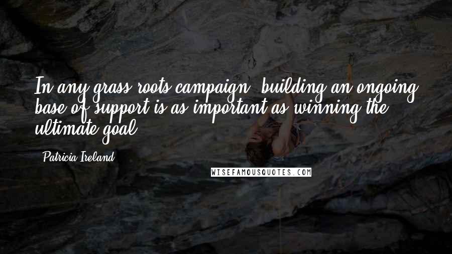 Patricia Ireland Quotes: In any grass-roots campaign, building an ongoing base of support is as important as winning the ultimate goal.