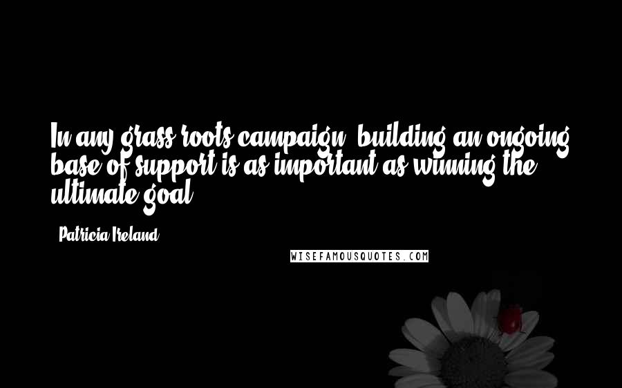 Patricia Ireland Quotes: In any grass-roots campaign, building an ongoing base of support is as important as winning the ultimate goal.