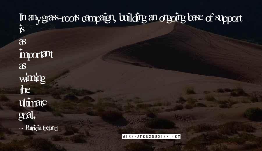 Patricia Ireland Quotes: In any grass-roots campaign, building an ongoing base of support is as important as winning the ultimate goal.