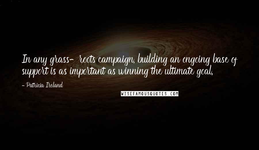 Patricia Ireland Quotes: In any grass-roots campaign, building an ongoing base of support is as important as winning the ultimate goal.