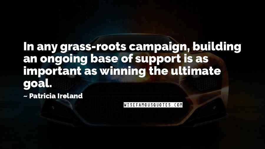 Patricia Ireland Quotes: In any grass-roots campaign, building an ongoing base of support is as important as winning the ultimate goal.