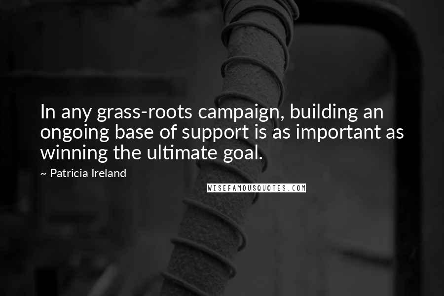 Patricia Ireland Quotes: In any grass-roots campaign, building an ongoing base of support is as important as winning the ultimate goal.