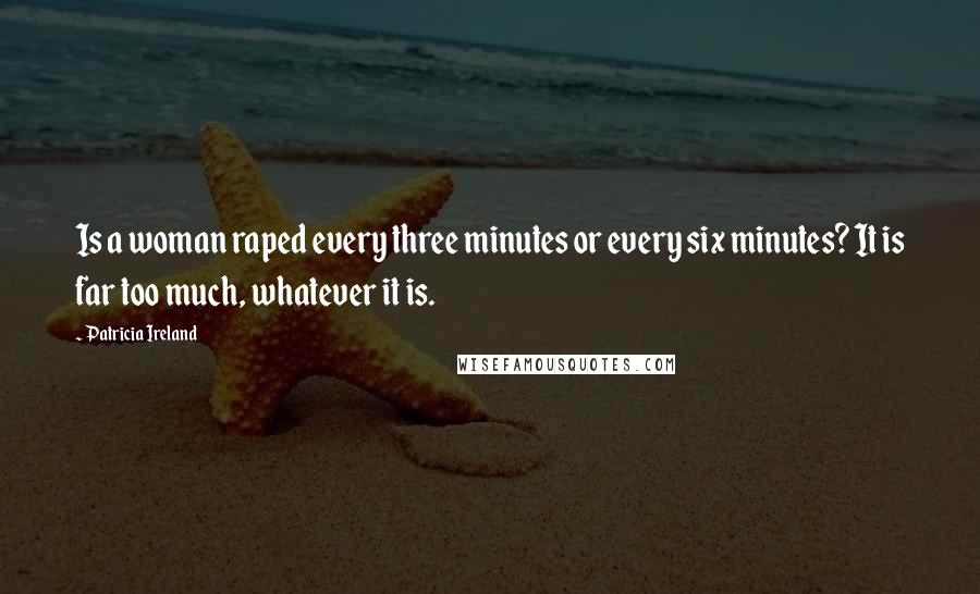 Patricia Ireland Quotes: Is a woman raped every three minutes or every six minutes? It is far too much, whatever it is.