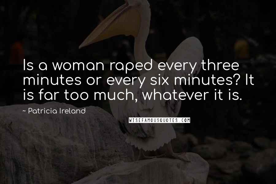 Patricia Ireland Quotes: Is a woman raped every three minutes or every six minutes? It is far too much, whatever it is.