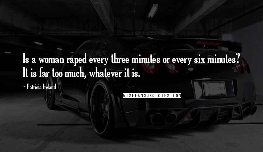 Patricia Ireland Quotes: Is a woman raped every three minutes or every six minutes? It is far too much, whatever it is.