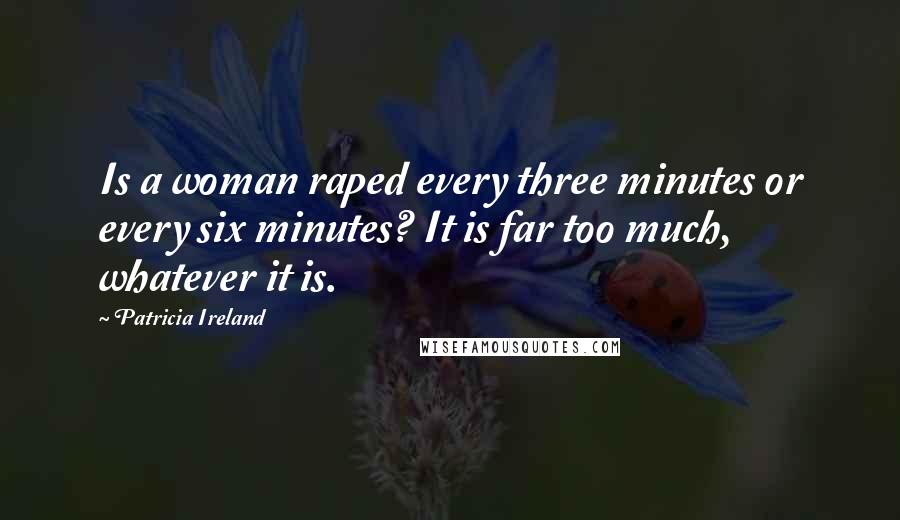 Patricia Ireland Quotes: Is a woman raped every three minutes or every six minutes? It is far too much, whatever it is.