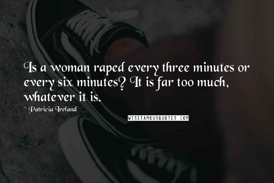 Patricia Ireland Quotes: Is a woman raped every three minutes or every six minutes? It is far too much, whatever it is.