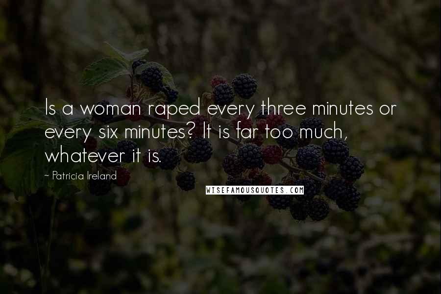 Patricia Ireland Quotes: Is a woman raped every three minutes or every six minutes? It is far too much, whatever it is.