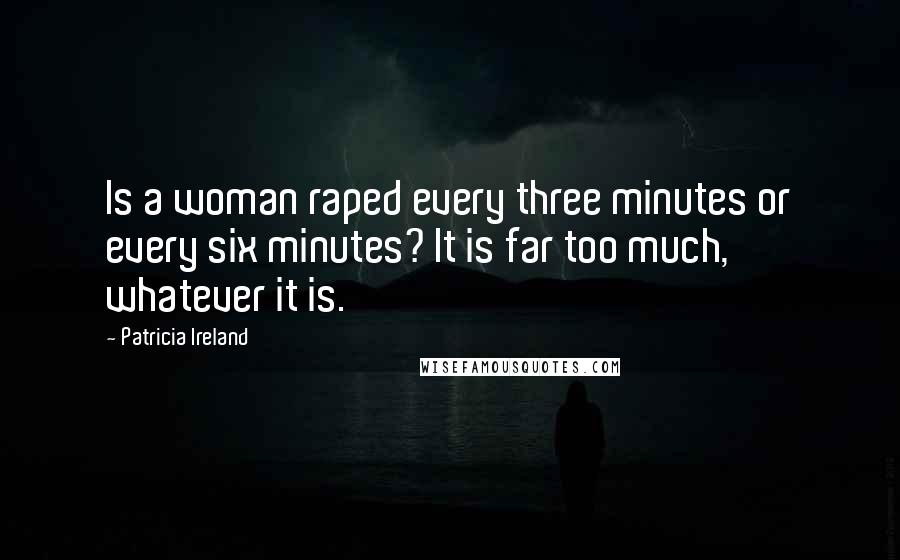 Patricia Ireland Quotes: Is a woman raped every three minutes or every six minutes? It is far too much, whatever it is.