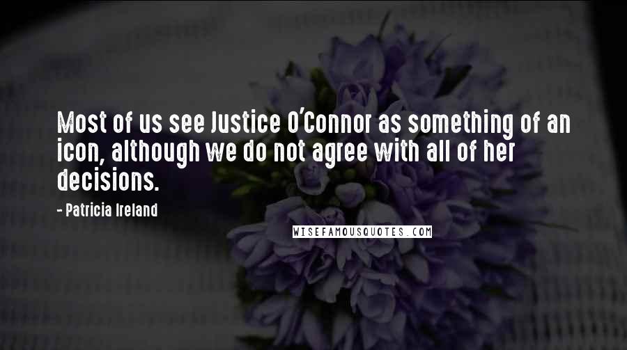 Patricia Ireland Quotes: Most of us see Justice O'Connor as something of an icon, although we do not agree with all of her decisions.