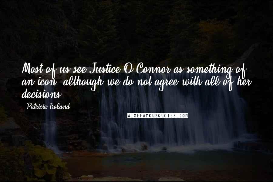 Patricia Ireland Quotes: Most of us see Justice O'Connor as something of an icon, although we do not agree with all of her decisions.