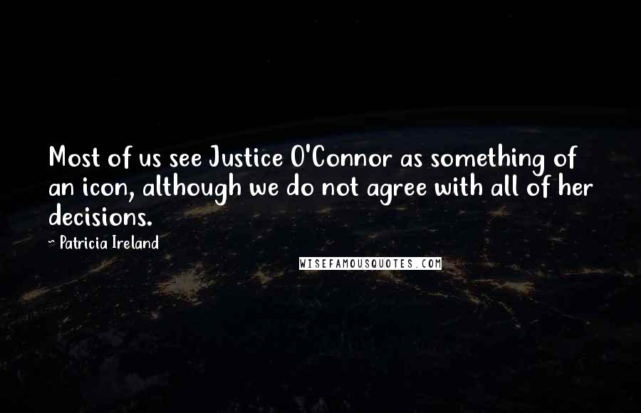 Patricia Ireland Quotes: Most of us see Justice O'Connor as something of an icon, although we do not agree with all of her decisions.