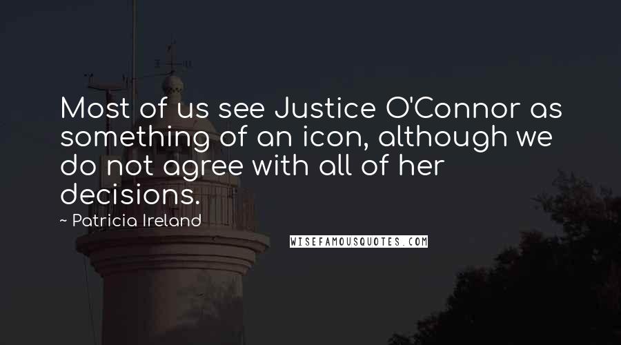 Patricia Ireland Quotes: Most of us see Justice O'Connor as something of an icon, although we do not agree with all of her decisions.