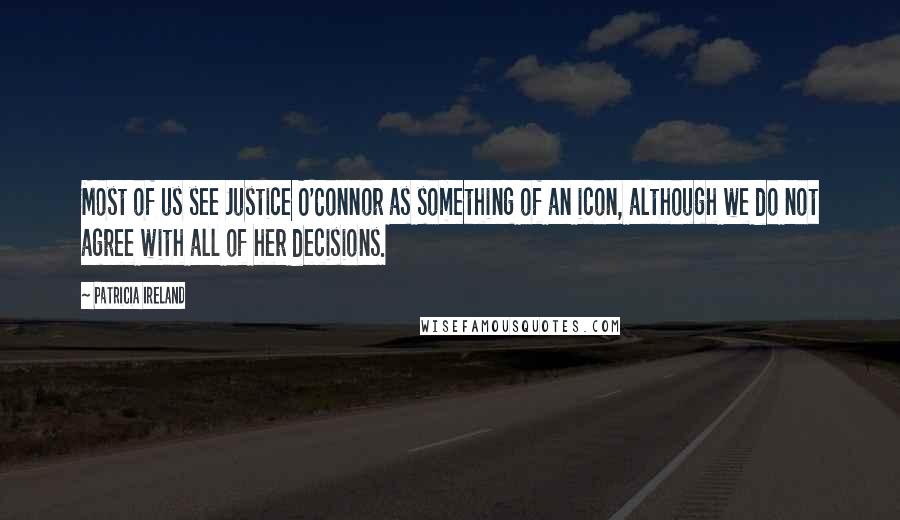 Patricia Ireland Quotes: Most of us see Justice O'Connor as something of an icon, although we do not agree with all of her decisions.