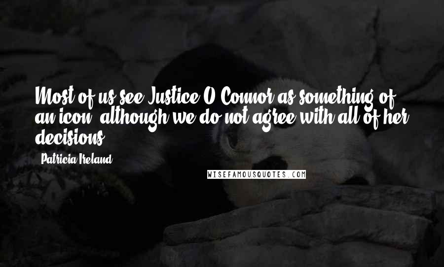 Patricia Ireland Quotes: Most of us see Justice O'Connor as something of an icon, although we do not agree with all of her decisions.