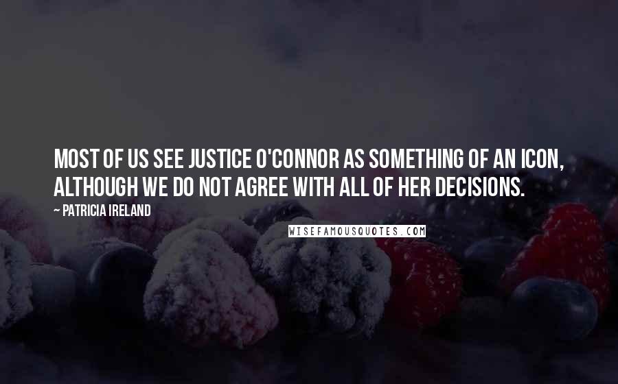Patricia Ireland Quotes: Most of us see Justice O'Connor as something of an icon, although we do not agree with all of her decisions.