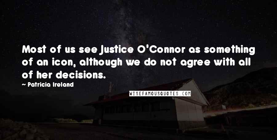Patricia Ireland Quotes: Most of us see Justice O'Connor as something of an icon, although we do not agree with all of her decisions.
