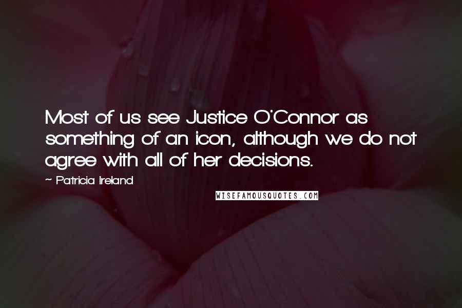 Patricia Ireland Quotes: Most of us see Justice O'Connor as something of an icon, although we do not agree with all of her decisions.