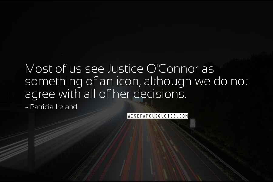 Patricia Ireland Quotes: Most of us see Justice O'Connor as something of an icon, although we do not agree with all of her decisions.