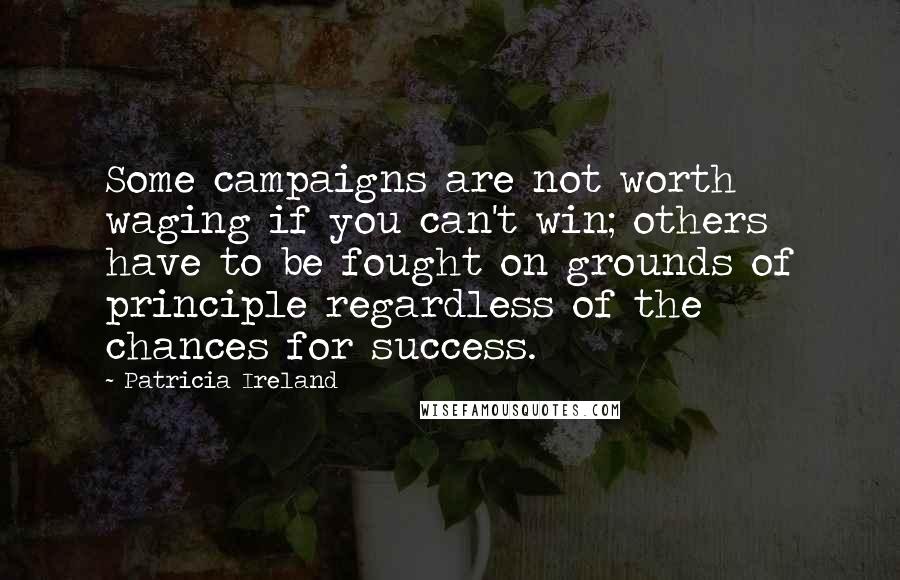 Patricia Ireland Quotes: Some campaigns are not worth waging if you can't win; others have to be fought on grounds of principle regardless of the chances for success.
