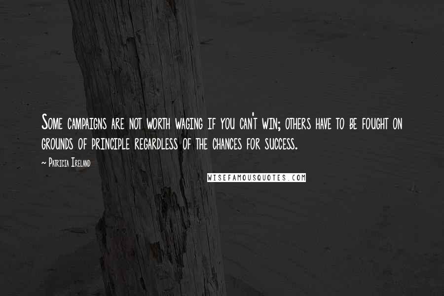 Patricia Ireland Quotes: Some campaigns are not worth waging if you can't win; others have to be fought on grounds of principle regardless of the chances for success.