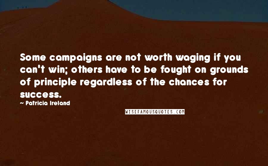 Patricia Ireland Quotes: Some campaigns are not worth waging if you can't win; others have to be fought on grounds of principle regardless of the chances for success.