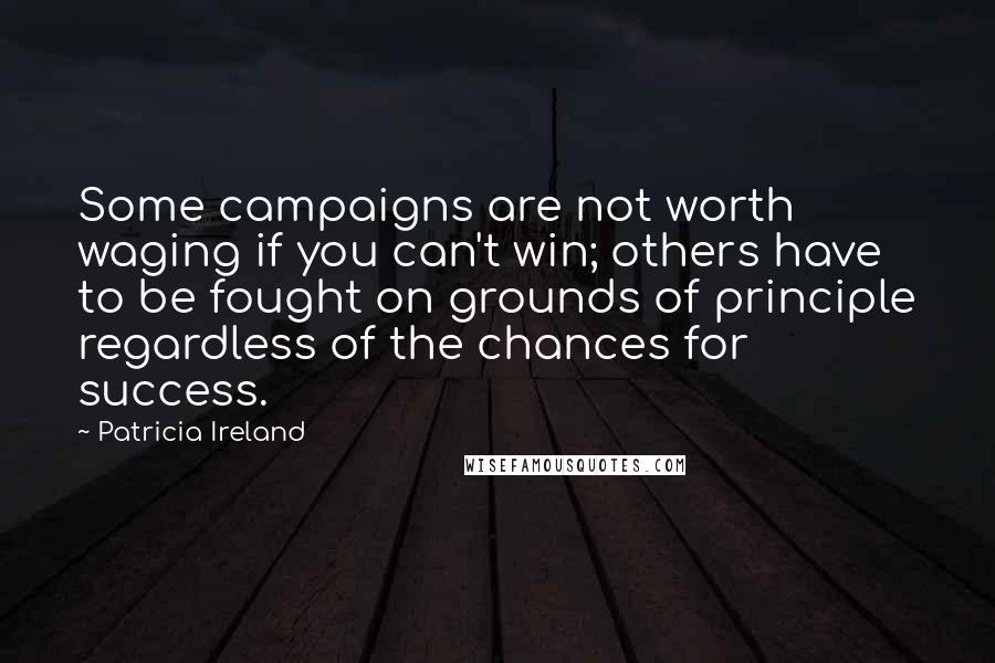 Patricia Ireland Quotes: Some campaigns are not worth waging if you can't win; others have to be fought on grounds of principle regardless of the chances for success.