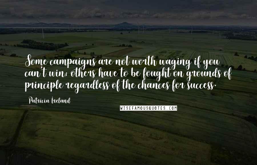 Patricia Ireland Quotes: Some campaigns are not worth waging if you can't win; others have to be fought on grounds of principle regardless of the chances for success.