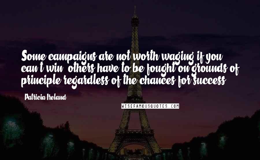 Patricia Ireland Quotes: Some campaigns are not worth waging if you can't win; others have to be fought on grounds of principle regardless of the chances for success.