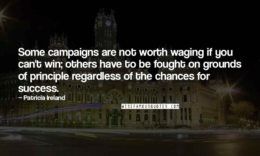 Patricia Ireland Quotes: Some campaigns are not worth waging if you can't win; others have to be fought on grounds of principle regardless of the chances for success.