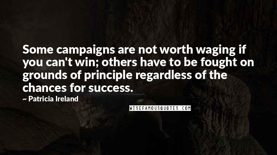 Patricia Ireland Quotes: Some campaigns are not worth waging if you can't win; others have to be fought on grounds of principle regardless of the chances for success.