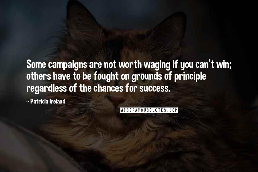 Patricia Ireland Quotes: Some campaigns are not worth waging if you can't win; others have to be fought on grounds of principle regardless of the chances for success.