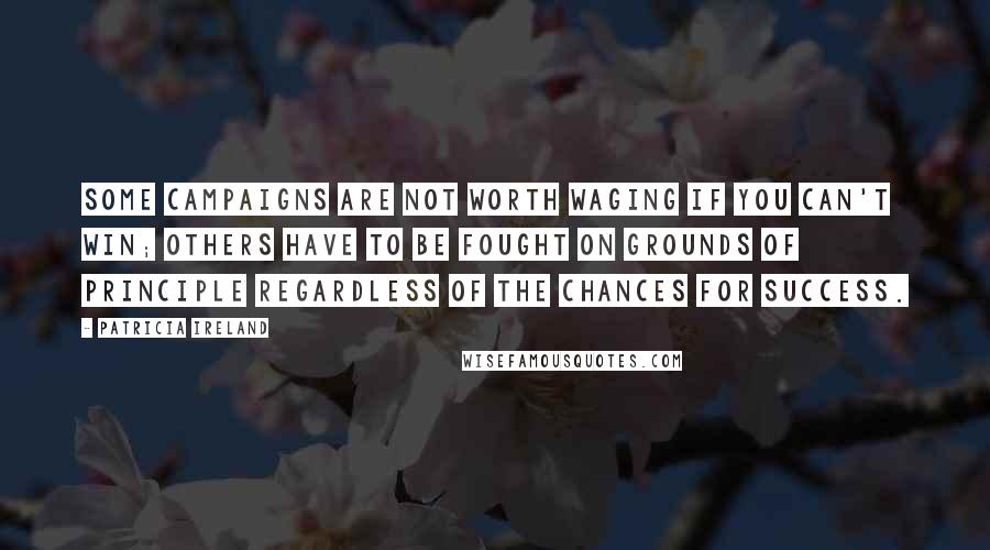 Patricia Ireland Quotes: Some campaigns are not worth waging if you can't win; others have to be fought on grounds of principle regardless of the chances for success.